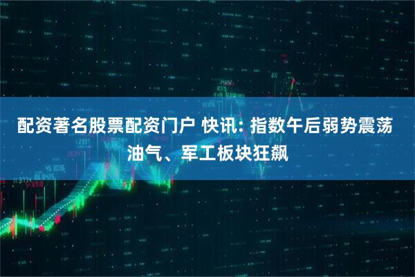 配资著名股票配资门户 快讯: 指数午后弱势震荡 油气、军工板块狂飙