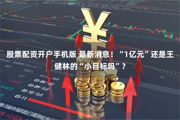 股票配资开户手机版 最新消息！“1亿元”还是王健林的“小目标吗”？