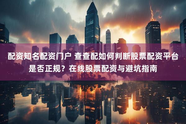 配资知名配资门户 查查配如何判断股票配资平台是否正规？在线股票配资与避坑指南