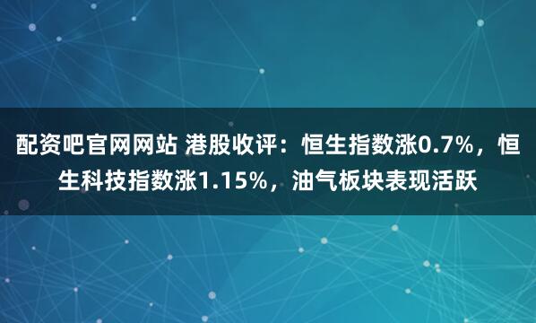 配资吧官网网站 港股收评：恒生指数涨0.7%，恒生科技指数涨1.15%，油气板块表现活跃