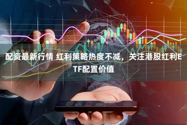 配资最新行情 红利策略热度不减，关注港股红利ETF配置价值