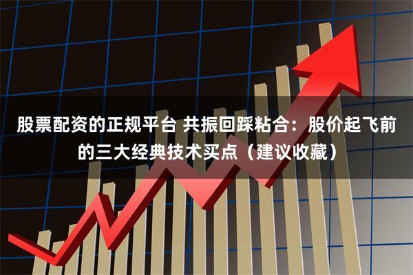 股票配资的正规平台 共振回踩粘合：股价起飞前的三大经典技术买点（建议收藏）