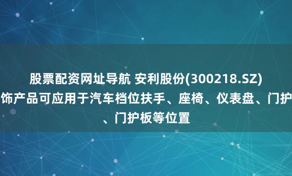 股票配资网址导航 安利股份(300218.SZ)：汽车内饰产品可应用于汽车档位扶手、座椅、仪表盘、门护板等位置