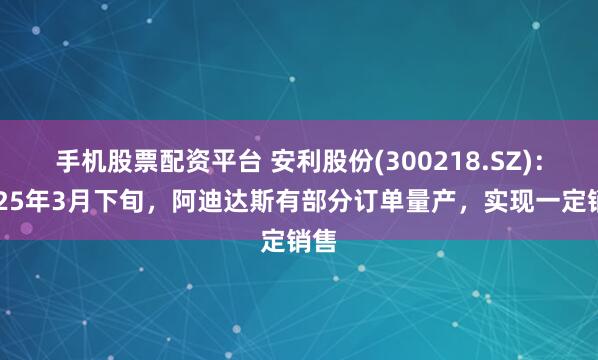 手机股票配资平台 安利股份(300218.SZ)：2025年3月下旬，阿迪达斯有部分订单量产，实现一定销售