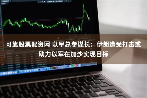 可靠股票配资网 以军总参谋长：伊朗遭受打击或助力以军在加沙实现目标