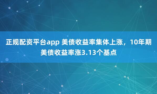 正规配资平台app 美债收益率集体上涨，10年期美债收益率涨3.13个基点