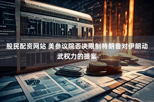 股民配资网站 美参议院否决限制特朗普对伊朗动武权力的提案