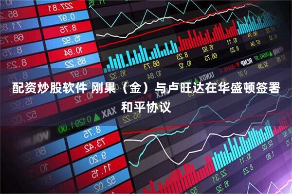 配资炒股软件 刚果（金）与卢旺达在华盛顿签署和平协议