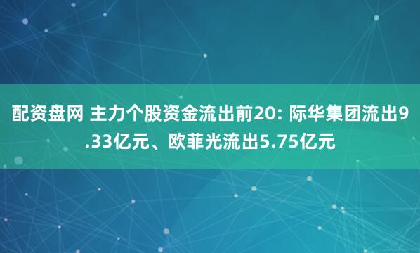 配资盘网 主力个股资金流出前20: 际华集团流出9.33亿元、欧菲光流出5.75亿元