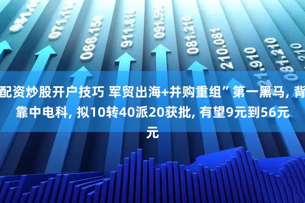 配资炒股开户技巧 军贸出海+并购重组”第一黑马, 背靠中电科, 拟10转40派20获批, 有望9元到56元