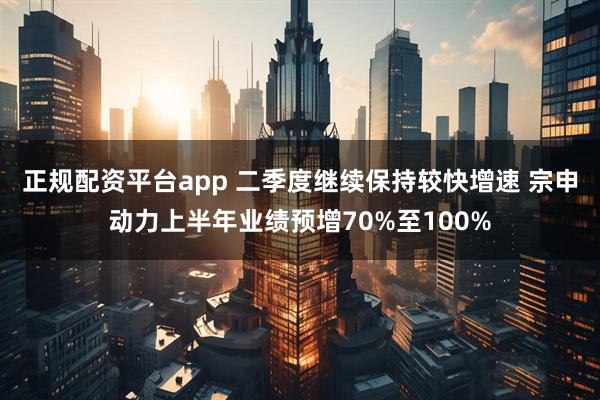 正规配资平台app 二季度继续保持较快增速 宗申动力上半年业绩预增70%至100%