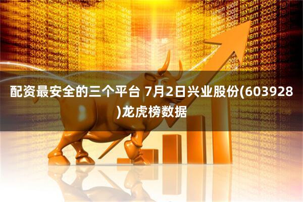 配资最安全的三个平台 7月2日兴业股份(603928)龙虎榜数据
