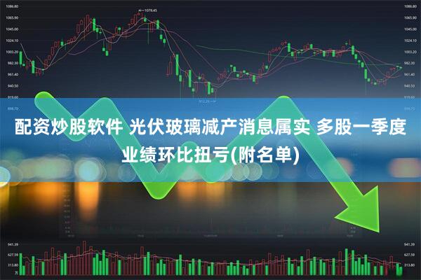 配资炒股软件 光伏玻璃减产消息属实 多股一季度业绩环比扭亏(附名单)
