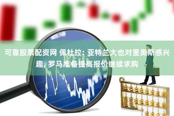 可靠股票配资网 佩杜拉: 亚特兰大也对里奥斯感兴趣, 罗马准备提高报价继续求购