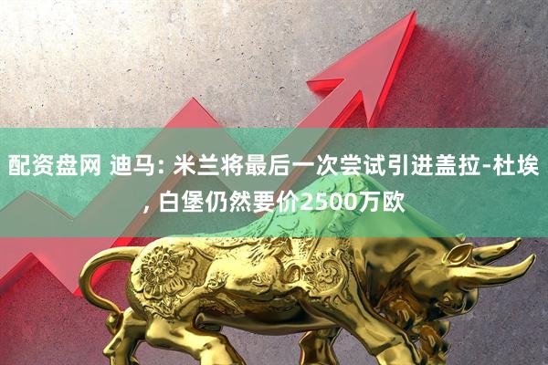 配资盘网 迪马: 米兰将最后一次尝试引进盖拉-杜埃, 白堡仍然要价2500万欧