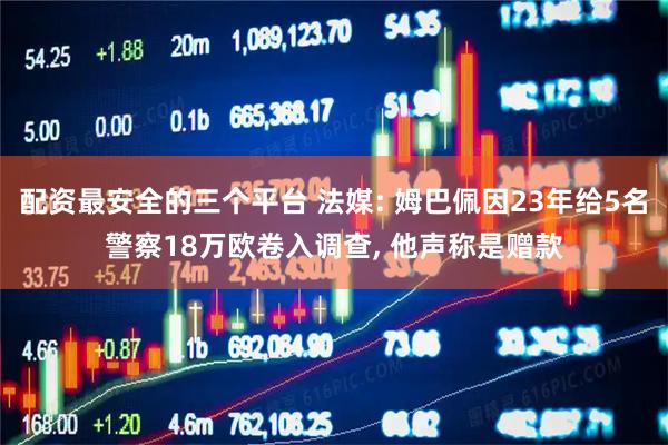 配资最安全的三个平台 法媒: 姆巴佩因23年给5名警察18万欧卷入调查, 他声称是赠款
