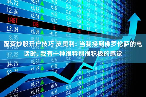 配资炒股开户技巧 皮奥利: 当我接到佛罗伦萨的电话时, 我有一种很特别很积极的感觉