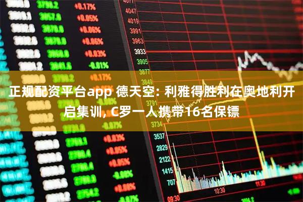 正规配资平台app 德天空: 利雅得胜利在奥地利开启集训, C罗一人携带16名保镖