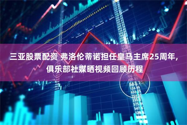 三亚股票配资 弗洛伦蒂诺担任皇马主席25周年, 俱乐部社媒晒视频回顾历程