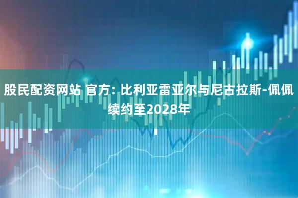 股民配资网站 官方: 比利亚雷亚尔与尼古拉斯-佩佩续约至2028年