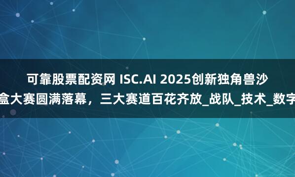 可靠股票配资网 ISC.AI 2025创新独角兽沙盒大赛圆满落幕，三大赛道百花齐放_战队_技术_数字