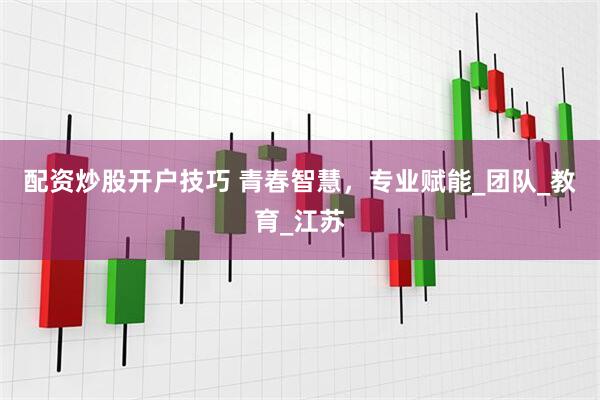 配资炒股开户技巧 青春智慧，专业赋能_团队_教育_江苏