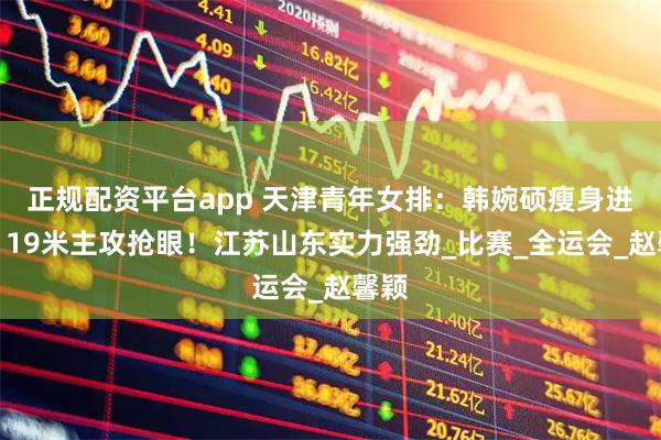 正规配资平台app 天津青年女排：韩婉硕瘦身进步，19米主攻抢眼！江苏山东实力强劲_比赛_全运会_赵馨颖