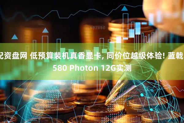 配资盘网 低预算装机真香显卡, 同价位越级体验! 蓝戟B580 Photon 12G实测