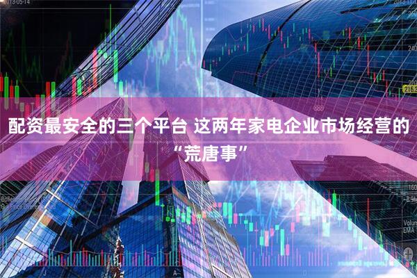 配资最安全的三个平台 这两年家电企业市场经营的“荒唐事”