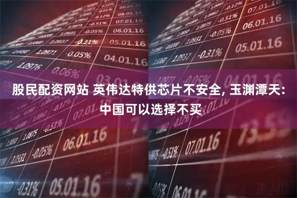 股民配资网站 英伟达特供芯片不安全, 玉渊潭天: 中国可以选择不买