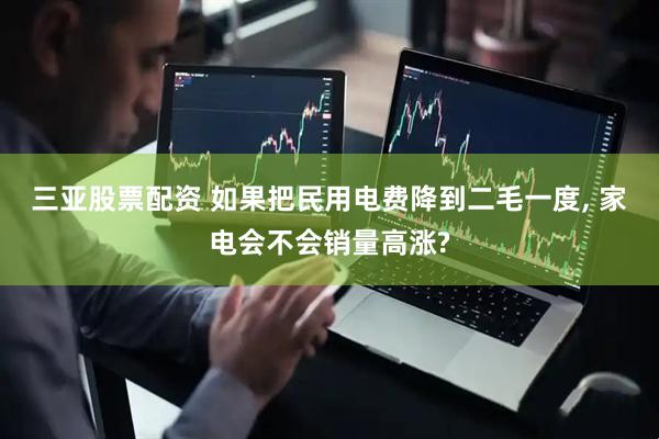 三亚股票配资 如果把民用电费降到二毛一度, 家电会不会销量高涨?