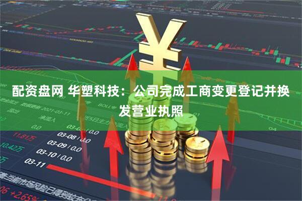 配资盘网 华塑科技：公司完成工商变更登记并换发营业执照