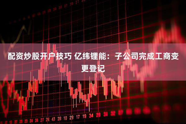 配资炒股开户技巧 亿纬锂能：子公司完成工商变更登记