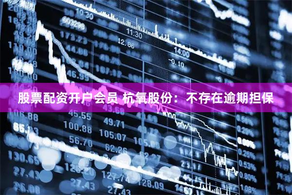 股票配资开户会员 杭氧股份：不存在逾期担保