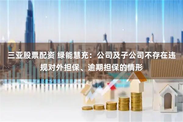 三亚股票配资 绿能慧充：公司及子公司不存在违规对外担保、逾期担保的情形