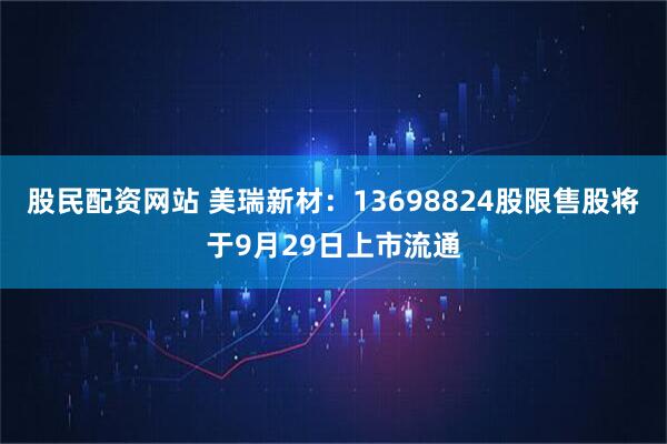 股民配资网站 美瑞新材：13698824股限售股将于9月29日上市流通